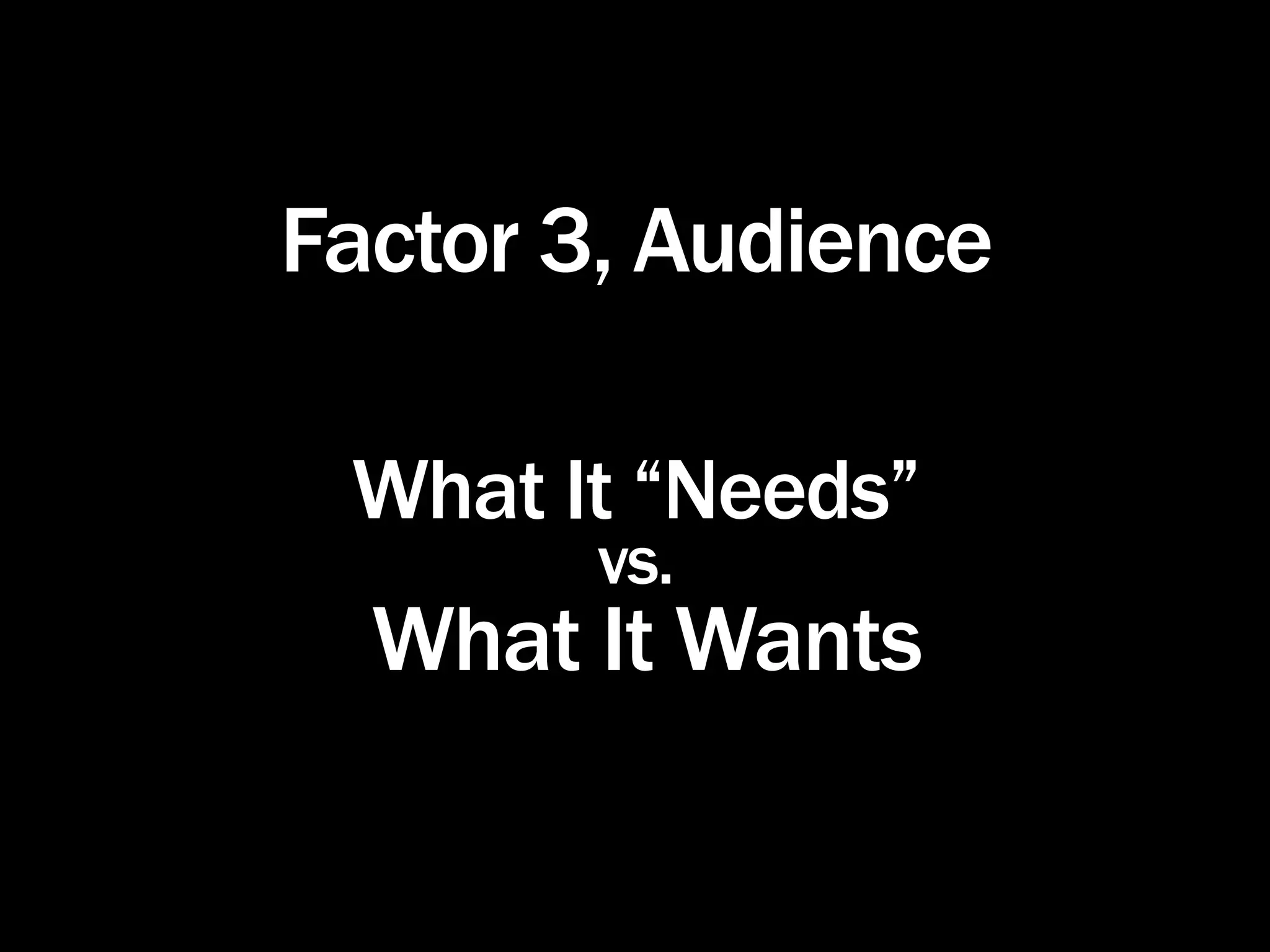 Factor 3, Audience

 What It “Needs”
        vs.
  What It Wants
 