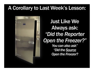 A Corollary to Last Week’s Lesson:

                  Just Like We
                   Always ask:
                “Did the Reporter
               Open the Freezer?”
                  You can also ask”
                   “Did the Source
                  Open the Freezer?
 