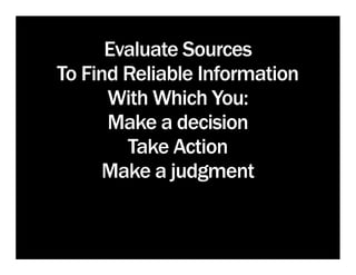 Evaluate Sources
To Find Reliable Information
      With Which You:
      Make a decision
        Take Action
      Make a judgment
 