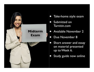•   Take-home style exam
          •   Submitted on
              Turnitin.com
Midterm   •   Available November 2
 Exam
          •   Due November 8
          •   Short answer and essay
              on material presented
              up to Week 6.
          •   Study guide now online
 