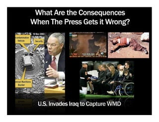 What Are the Consequences
When The Press Gets it Wrong?




  U.S. Invades Iraq to Capture WMD
 