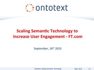 Scaling	
  Seman+c	
  Technology	
  to	
  
Increase	
  User	
  Engagement	
  -­‐	
  FT.com	
  
	
  
	
  
September,	
  16th	
  2015	
  
	
  
	
  
Ontotext, Scaling Semantic Technology #1Sept, 2015
 