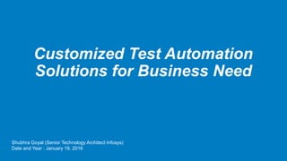 Customized Test Automation
Solutions for Business Need
Shubhra Goyal (Senior Technology Architect Infosys)
Date and Year : January 19, 2016
 