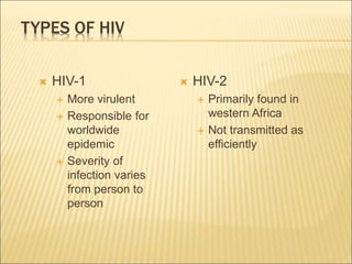 TYPES OF HIV
 HIV-1
 More virulent
 Responsible for
worldwide
epidemic
 Severity of
infection varies
from person to
person
 HIV-2
 Primarily found in
western Africa
 Not transmitted as
efficiently
 