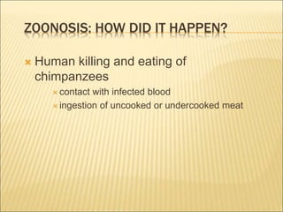 ZOONOSIS: HOW DID IT HAPPEN?
 Human killing and eating of
chimpanzees
 contact with infected blood
 ingestion of uncooked or undercooked meat
 