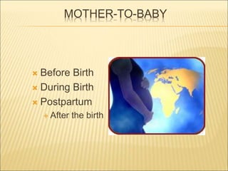 MOTHER-TO-BABY
 Before Birth
 During Birth
 Postpartum
 After the birth
 