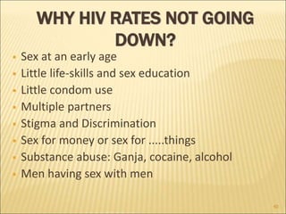 WHY HIV RATES NOT GOING
DOWN?
 Sex at an early age
 Little life-skills and sex education
 Little condom use
 Multiple partners
 Stigma and Discrimination
 Sex for money or sex for .....things
 Substance abuse: Ganja, cocaine, alcohol
 Men having sex with men
40
 