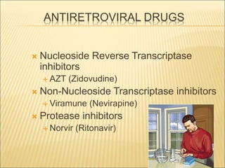 ANTIRETROVIRAL DRUGS
 Nucleoside Reverse Transcriptase
inhibitors
 AZT (Zidovudine)
 Non-Nucleoside Transcriptase inhibitors
 Viramune (Nevirapine)
 Protease inhibitors
 Norvir (Ritonavir)
 
