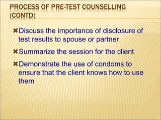 PROCESS OF PRE-TEST COUNSELLING
(CONTD)
Discuss the importance of disclosure of
test results to spouse or partner
Summarize the session for the client
Demonstrate the use of condoms to
ensure that the client knows how to use
them
 