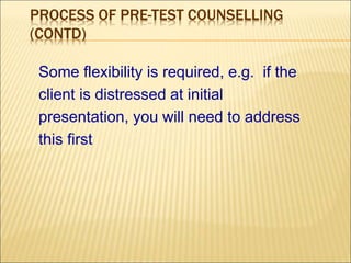 PROCESS OF PRE-TEST COUNSELLING
(CONTD)
Some flexibility is required, e.g. if the
client is distressed at initial
presentation, you will need to address
this first
 