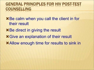 GENERAL PRINCIPLES FOR HIV POST-TEST
COUNSELLING
Be calm when you call the client in for
their result
Be direct in giving the result
Give an explanation of their result
Allow enough time for results to sink in
 