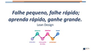 Falhe pequeno, falhe rápido;
aprenda rápido, ganhe grande.
Lean Design
 