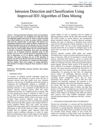 ISSN: 2278 – 1323
                                             International Journal of Advanced Research in Computer Engineering & Technology
                                                                                                  Volume 1, Issue 5, July 2012


            Intrusion Detection and Classification Using
              Improved ID3 Algorithm of Data Mining
                       Sandeep Kumar                                                           Prof. Satbir Jain
              Dept. of Computer Engineering                                             Dept. of Computer Engineering
            Netaji Subhas Institute of Technology                                    Netaji Subhas Institute of Technology
                      New Delhi, India                                                         New Delhi, India


Abstract—Intrusion detection technology exists a lot of problems,       regular updates of rules or signatures and not capable of
such as low performance, low intelligent level, high false alarm        detecting unknown attacks. On the other hand, anomaly based
rate, high false negative rate and so on. There is a need to develop    IDS builds models of normal behavior and automatically
some robust decision tree in order to produce effective decision        detects anomalous behaviors. Anomaly detection techniques
rules from the attacked data. In this paper, ID3 decision tree          identify new types of intrusions as deviations from normal
classification method is used to build an effective decision tree for   usage [9], but the drawback of these techniques is the rate of
intrusion detection, then convert the decision tree into rules and      false positives (FP). The use of data mining algorithms for
save them into the knowledge base of intrusion detection system.
These rules are used to judge whether the new network behavior
                                                                        anomaly based IDS are to include an intelligent agent in the
is normal or abnormal. Experiments show that: the detection             system that can detect the known and unknown attacks or
accuracy rate of intrusion detection algorithm based on ID3             intrusions.
decision tree is over 97%, and the process of constructing rules is     Intrusion detection systems (IDS) gather and analyze
easy to understand, so it is an effective method for intrusion          information from a variety of systems and network sources for
detection. This paper introduces the use of ID3 algorithm of            signs of intrusions. IDS can be host-based or network based
decision tree and we use Havrda and Charvat Entropy instead of          systems. Host-based IDS located in servers to examine the
Shannon Entropy. This decision tree evaluates less false positive       internal interfaces and network-based IDS monitor the network
and true negative alarm rates compare to existing algorithms.           traffics for detecting intrusions. Network-based IDS performs
This Decision Tree helps in taking the better decision to analyze
the data.
                                                                        packet logging, real-time traffic analysis of IP network, and
                                                                        tries to discover if an intruder is attempting to break into the
IndexTerms—ID3 algorithm; intrusion detection; data mining;             network. The major functions performed by IDS are[21]: (1)
decision tree                                                           monitoring users and systems activity, (2) auditing system
                                                                        configuration, (3) assessing the data files, (4) recognizing
I. INTRODUCTION                                                         known attacks, (5) identifying abnormal activities, (6)
As advances in computer network technology expand for                   managing audit data, (7) highlighting normal activities, (8)
communications and commerce in recent times, the rate of                correcting system configuration errors, and (9) stores
intrusions increase more than double every year. Intrusion              information about intruders. A variety of IDS have been
detection is the process of identifying actions that attempt to         employed for protecting computers and networks in last
compromise the confidentiality, integrity or availability of            decades, but still there some issues that should be consider in
computers or networks. The use of data mining algorithms for            the current IDS like low detection accuracy, unbalanced
detecting intrusions is now considered to build efficient and           detection rates for different types of attacks, and high false
adaptive intrusion detection systems (IDS) that detect                  positives. In this paper, we proposed a new decision tree based
unauthorized activities of a computer system or network. IDS            learning algorithm for classifying different types of network
was first introduced by James P. Anderson in 1980 [1], and              attacks, which improves the detection rates (DR) and reduces
later in 1986, Dr. Dorothy Denning proposed several models              false positives (FP) using KDD99 benchmark network
for IDS based on statistics, Markov chains, time-series, etc [2].       intrusion detection dataset in comparison with other existing
Anomaly based intrusion detection using data mining                     methods.
algorithms such as decision tree (DT), naïve Bayesian classifier        II. OVERVIEW OF DECISION TREE TECHNOLOGY
(NB), neural network (NN), support vector machine (SVM), k-
nearest neighbors (KNN), fuzzy logic model, and genetic                 Decision tree technology is a common and fast classification
algorithm have been widely used by researchers to improve the           method. Its construction process is top-down, divide-and-rule.
performance of IDS [3]-[8]. However, today's commercially               Essentially it is a greedy algorithm. Starting from root node, for
available IDS are signature based. Signature based IDS                  each non-leaf node, firstly choose an attribute to test the sample
performs pattern matching techniques to match an attack                 set; Secondly divide training sample set into several sub-
pattern corresponding to known attack patterns in the database          sample sets according to testing results ,each sub-sample set
and produces very low false positives (FP), but it requires             constitutes a new leaf node; Thirdly repeat the above division




                                                                                                                                      352
                                                   All Rights Reserved © 2012 IJARCET
 