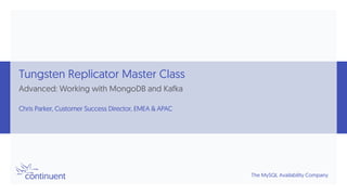 The MySQL Availability Company
Tungsten Replicator Master Class
Advanced: Working with MongoDB and Kafka
Chris Parker, Customer Success Director, EMEA & APAC
 