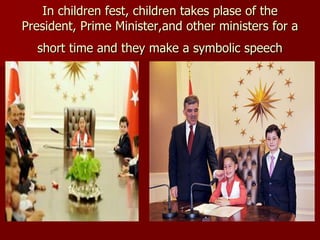 In children fest, children takes plase of the
President, Prime Minister,and other ministers for a
short time and they make a symbolic speech
 