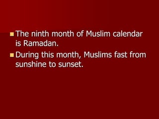  The ninth month of Muslim calendar
is Ramadan.
 During this month, Muslims fast from
sunshine to sunset.
 