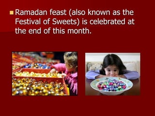  Ramadan feast (also known as the
Festival of Sweets) is celebrated at
the end of this month.
 