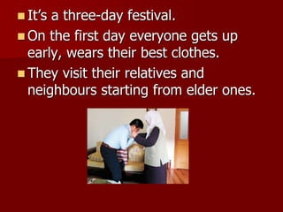  It’s a three-day festival.
 On the first day everyone gets up
early, wears their best clothes.
 They visit their relatives and
neighbours starting from elder ones.
 