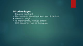 Disadvantages:
• Distance constraint
• Field strengths should be taken care all the time
• Initial cost is high
• To implement RIC tuning is difficult
• High frequency must be the supply.
 
