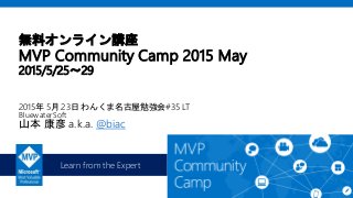 Learn from the Expert
無料オンライン講座
MVP Community Camp 2015 May
2015/5/25～29
2015年 5月 23日 わんくま名古屋勉強会#35 LT
BluewaterSoft
山本 康彦 a.k.a. @biac
 