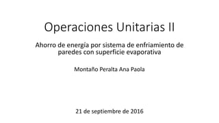 Operaciones Unitarias II
Ahorro de energía por sistema de enfriamiento de
paredes con superficie evaporativa
Montaño Peralta Ana Paola
21 de septiembre de 2016
 