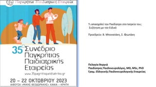 Τι απασχολεί τον Παιδίατρο στο Ιατρείο του;
Συζήτηση με τον Ειδικό
Προεδρείο: Β. Μπονατάκη, Σ. Φιωτάκη
Πελαγία Βοργιά
Παιδίατρος Παιδονευρολόγος, MD, MSc, PhD
Γραμ. Ελληνικής Παιδονευρολογικής Εταιρείας
 