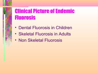 Clinical Picture of Endemic
Fluorosis
• Dental Fluorosis in Children
• Skeletal Fluorosis in Adults
• Non Skeletal Fluorosis
 
