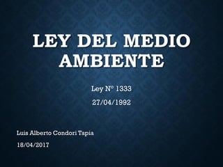 LEY DEL MEDIO
AMBIENTE
Ley N° 1333
27/04/1992
Luis Alberto Condori Tapia
18/04/2017
 