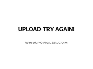 UPLOAD TRY AGAIN! WWW.PONGLER.COM 
