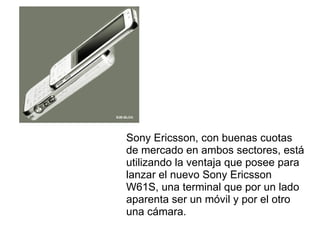 Sony Ericsson, con buenas cuotas de mercado en ambos sectores, está utilizando la ventaja que posee para lanzar el nuevo Sony Ericsson W61S, una terminal que por un lado aparenta ser un móvil y por el otro una cámara. 