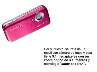 Por supuesto, se trata de un móvil con cámara de fotos y ésta tiene  5.1 megapíxeles con un zoom óptico de 3 aumentos  y tecnología " smile shooter ". 