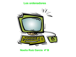 Noelia Ruiz García  4º B           Los ordenadores 