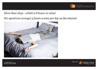 More than sleep - which is 8 hours 21 mins!
We spend (on average) 3 hours 9 mins per day on the internet
Delivered by
#SYD...