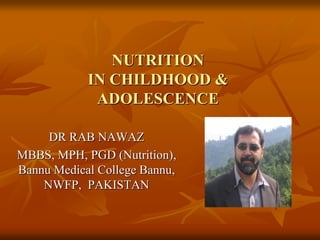 NUTRITION
IN CHILDHOOD &
ADOLESCENCE
DR RAB NAWAZ
MBBS, MPH, PGD (Nutrition),
Bannu Medical College Bannu,
NWFP, PAKISTAN
 