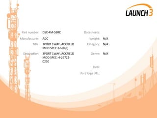 Part number: DSX-4M-SBRC Datasheets:
Manufacturer: ADC Weight: N/A
Title: 3PORT 1WAY JACKFIELD
MOD SPEC:&hellip;
Category: N/A
Description: 3PORT 1WAY JACKFIELD
MOD SPEC: 4-26722-
0230
Genre: N/A
Heci:
Part Page URL:
 