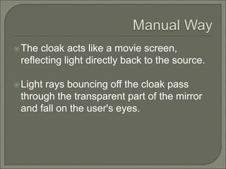The cloak acts like a movie screen,
reflecting light directly back to the source.
Light rays bouncing off the cloak pass
through the transparent part of the mirror
and fall on the user's eyes.
 
