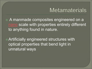  A manmade composites engineered on a
nano scale with properties entirely different
to anything found in nature.
Artificially engineered structures with
optical properties that bend light in
unnatural ways
 