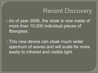 As of year 2006, the cloak is now made of
more than 10,000 individual pieces of
fiberglass.
This new device can cloak much wider
spectrum of waves and will scale far more
easily to infrared and visible light.
 