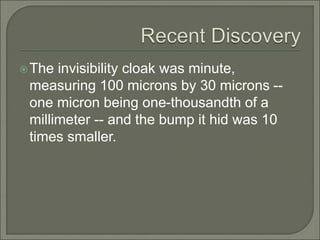 The invisibility cloak was minute,
measuring 100 microns by 30 microns --
one micron being one-thousandth of a
millimeter -- and the bump it hid was 10
times smaller.
 