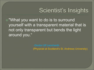 "What you want to do is to surround
yourself with a transparent material that is
not only transparent but bends the light
around you.“
-Doctor Ulf Leonhardt-
(Physicist at Scotland's St. Andrews University)
 