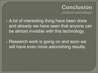 A lot of interesting thing have been done
and already we have seen that anyone can
be almost invisible with this technology.
Research work is going on and soon we
will have even more astonishing results.
 