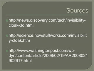 http://news.discovery.com/tech/invisibility-
cloak-3d.html
http://science.howstuffworks.com/invisibilit
y-cloak.htm
http://www.washingtonpost.com/wp-
dyn/content/article/2008/02/19/AR2008021
902617.html
 