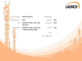Part number: FWM-QLXPSU1 Datasheets:
Manufacturer: ADC Weight: N/A
Title: REMOTE TERM. CAB. E/W
1&hellip;
Category: N/A
Description: REMOTE TERM. CAB. E/W
1 FWM-QLXPSU-SPRB
Genre: N/A
Heci:
Part Page URL:
 