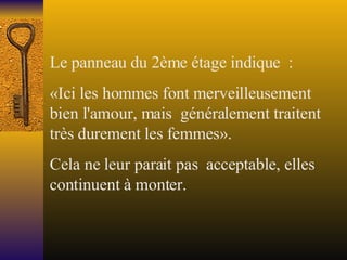 Le panneau du 2ème étage indique  : «Ici les hommes font merveilleusement bien l'amour, mais  généralement traitent très durement les femmes». Cela ne leur parait pas  acceptable, elles continuent à monter. 