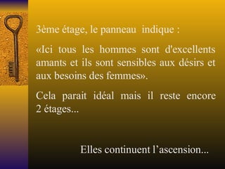 3ème étage, le panneau  indique : «Ici tous les hommes sont d'excellents amants et ils sont sensibles aux désirs et aux besoins des femmes». Cela parait idéal mais il reste encore 2 étages...  Elles continuent l’ascension... 