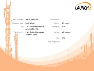 Part number: SEC-2.5D-6D-14 Datasheets:
Manufacturer: RadioWaves Weight: 0.0 grams
Title: 2.4-2.7 GHz Microwave
Antenna&hellip;
Category: N/A
Description: 2.4-2.7 GHz Microwave
Antenna 2.5FT
Genre: Microwave
Heci: N/A
Part Page URL:
 