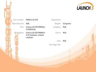 Part number: PMSLA-16-V35 Datasheets:
Manufacturer: ADC Weight: 0.0 grams
Title: chassis,16 LED PMMLA-
V.35&hellip;
Category: N/A
Description: chassis,16 LED PMMLA-
V.35 modules, 2 blank
modules
Genre: N/A
Heci: N/A
Part Page URL:
 