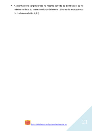 https://tudodenutricao.lojavirtualnuvem.com.br/
21
 A lasanha deve ser preparada no mesmo período de distribuição, ou no
máximo no final do turno anterior (máximo de 12 horas de antecedência
do horário de distribuição).
 