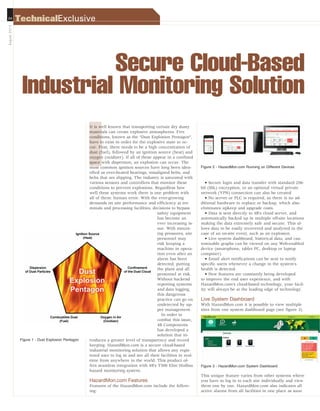 24
August2014
TechnicalExclusive
Figure 1 - Dust Explosion Pentagon
I
Secure Cloud-Based
Industrial Monitoring Solution
It is well known that transporting certain dry dusty
materials can create explosive atmospheres. Five
conditions, known as the “Dust Explosion Pentagon”,
have to exist in order for the explosive state to oc-
cur. First, there needs to be a high concentration of
dust (fuel), followed by an ignition source (heat) and
oxygen (oxidizer). If all of these appear in a confined
space with dispersion, an explosion can occur. The
most common ignition sources have long been iden-
tified as over-heated bearings, misaligned belts, and
belts that are slipping. The industry is saturated with
various sensors and controllers that monitor these
conditions to prevent explosions. Regardless how
well these systems work there is one problem with
all of them: human error. With the ever-growing
demands on site performance and efficiency at ter-
minals and processing facilities, decisions to bypass
safety equipment
has become an
ever increasing is-
sue. With mount-
ing pressures, site
personnel may
risk keeping a
machine in opera-
tion even after an
alarm has been
detected, putting
the plant and all
personnel at risk.
Without backend
reporting systems
and data logging,
this dangerous
practice can go on
undetected by up-
per management.
In order to
combat this issue,
4B Components
has developed a
solution that in-
troduces a greater level of transparency and record
keeping. HazardMon.com is a secure cloud-based
industrial monitoring solution that allows any regis-
tered user to log in and see all their facilities in real-
time from anywhere in the world. This product of-
fers seamless integration with 4B’s T500 Elite Hotbus
hazard monitoring system.
HazardMon.com Features
Features of the HazardMon.com include the follow-
ing:
• Secure login and data transfer with standard 256-
bit (SSL) encryption, or an optional virtual private
network (VPN) connection can also be created
• No server or PLC is required, so there is no ad-
ditional hardware to replace or backup, which also
eliminates upkeep and upgrade costs.
• Data is sent directly to 4B’s cloud server, and
automatically backed up in multiple off-site locations
making the data extremely safe and secure. This al-
lows data to be easily recovered and analyzed in the
case of an on-site event, such as an explosion.
• Live system dashboard, historical data, and cus-
tomizable graphs can be viewed on any Web-enabled
device (smartphone, tablet PC, desktop or laptop
computer).
• Email alert notifications can be sent to notify
specific users whenever a change in the system’s
health is detected.
• New features are constantly being developed
to improve the end user experience, and with
HazardMon.com’s cloud-based technology, your facil-
ity will always be at the leading edge of technology.
Live System Dashboard
With HazardMon.com it is possible to view multiple
sites from one system dashboard page (see figure 3).
This unique feature varies from other systems where
you have to log in to each site individually and view
them one by one. HazardMon.com also indicates all
active alarms from all facilities in one place as soon
Figure 2 - HazardMon.com Running on Different Devices
Figure 3 - HazardMon.com System Dashboard
ES467842_PB1408_024.pgs 07.22.2014 00:17 UBMblackyellowmagentacyan
 
