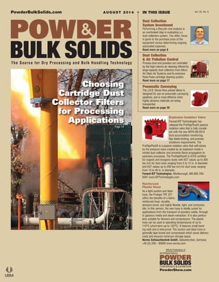 PowderBulkSolids.com
The Source for Dry Processing and Bulk Handling Technology
Official Publication of
PowderShow.com
Vol. 32, No. 9
• IN THIS ISSUEAUGUST 2014
Dust Collection
System Investment
Performing a lifecycle cost analysis is
an overlooked step in evaluating a a
dust collection system. Too often, focus
is given to the purchase price of the
equipment versus determining ongoing
associated expenses.
Read more on page 8
Dust Collection
& Air Pollution Control
Process dust and powders are controlled
by the high-volume air cleaning offered by
large-capacity dust collectors from Micro
Air Clean Air Systems and its exclusive
Roto-Pulse cartridge cleaning system.
Read more on page 17
Pneumatic Conveying
The J.D.B. Dense Flow pocket elbow is
designed for use on pneumatic conveying
pipelines, and is most effective when
highly abrasive materials are being
transported.
Read more on page 20
Explosion Isolation Valve
Fenwal-IEP Technologies has
released the ProFlapPlusIII passive
isolation valve that is fully compli-
ant with the new NFPA 69-2014
dust accumulation monitoring,
flap blade-locking, and process
shutdown requirements. The
ProFlapPlusIII is a passive isolation valve that self-closes
by the pressure wave created by an explosion inside a
vented dust collector and prevents flame propagation to
upstream processes. The ProFlapPlusIII is ATEX certified
for organic and inorganic dusts with KST values up to 300
bar.m/s for duct sizes ranging from 5 to 12 in. in diameter,
and KST values up to 200 bar.m/s for duct sizes ranging
from 14 to 40 in. in diameter.
Fenwal-IEP Technologies, Marlborough, MA 855-793-
8407 www.IEPTechnologies.com
Reinforced
Plastic Hose
As a light suction and blast
hose, the Protape TPE 321
offers the benefits of a fabric-
reinforced hose: durable,
abrasion-proof, and highly flexible, light, and compress-
ible. In this version, the new hose is ideally suited for
applications from the transport of powdery solids, through
to gaseous media and steam extraction. It is also particu-
larly suitable for blowers and compressors. The plastic
hose can be used in operating temperatures of up to
110°C (short-term up to 125°C). It features small bend-
ing radii and is kink-proof. The suction and blast hose is
generally tape boxed and compressed which saves delivery
costs and ensures minimum storage space.
Norres Schlauchtechnik GmbH, Gelsenkirchen, Germany
+49 (0) 209 – 80000 www.norres.com
Choosing
Cartridge Dust
Collector Filters
for Processing
Applications
Page 14
ES467113_PB1408_001.pgs 07.18.2014 20:19 UBMblackyellowmagentacyan
 